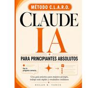 Claude AI Para Principiantes Absolutos: La guía clara y sin jerga para usar Claude cada día: domina el método CLARO, ahorra horas en tu trabajo real y gana confianza con la IA en tu primera semana