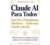 Claude AI Para Todos: Guía Para Principiantes Absolutos - Cómo usar Claude cada día: Ahorra horas en tu trabajo real y gana confianza con la inteligencia artificial