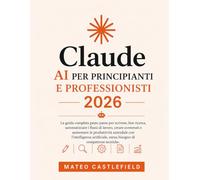 CLAUDE AI PER PRINCIPIANTI E PROFESSIONISTI 2026: La guida completa passo passo per scrivere, fare ricerca, automatizzare i flussi di lavoro, creare ... artificiale senza bisogno di competenz