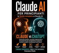 Claude AI per principianti: la Guida completa a Claude AI: Claude vs ChatGPT: confronto pratico, prompt engineering e strumenti AI per produttività, freelance, content creator e professioni del futuro