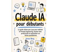 Claude AI pour débutants: Le guide ultime étape par étape pour maîtriser le prompt engineering, booster votre productivité et automatiser vos tâches quotidiennes (Claude en Français)