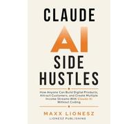 Claude AI Side Hustles: How Anyone Can Build Digital Products, Attract Customers, and Create Multiple Income Streams With Claude AI Without Coding