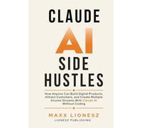 Claude AI Side Hustles: How Anyone Can Build Digital Products, Attract Customers, and Create Multiple Income Streams With Claude AI Without Coding