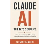 Claude AI Spiegato Semplice: Il manuale per iniziare subito a usare l'intelligenza artificiale senza esperienza