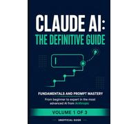 Claude AI: The Definitive Guide - Volume 1: Foundations & Prompt Mastery - From Beginner to Expert in Anthropic's Most Advanced AI (Unofficial Guide)