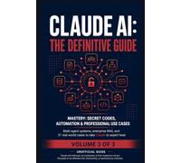 Claude AI The Definitive Guide - Volume 3: Mastery Secret Codes, Automation, and Professional Use Cases Multi-agent systems, enterprise RAG and 31 real cases to take Claude to expert level