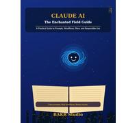 Claude AI: The Enchanted Field Guide: A Practical Guide to Prompts, Workflows, Plans, and Responsible Use