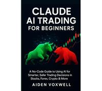 CLAUDE AI TRADING FOR BEGINNERS: A No-Code Guide to Using AI for Smarter, Safer Trading Decisions in Stocks, Forex, Crypto & More