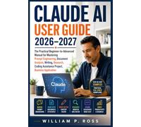 CLAUDE AI USER GUIDE 2026-2027: The Practical Beginner-to-Advanced Manual for Mastering Prompt Engineering, Document Analysis, Writing, Research, Coding Assistance Project, Business Application
