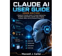 CLAUDE AI USER GUIDE (2026 EDITION): A Beginner-Friendly Guide to Prompt Engineering, Workflow Automation, Claude Code, Projects, Artifacts, Skills, and AI-Powered Productivity