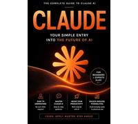CLAUDE AI: Your Simple Entry Into the Future of AI - The Complete Beginner-to-Advanced Guide to Prompting, Automation, Productivity & AI Mastery