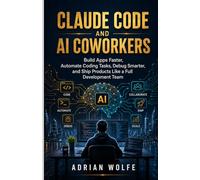Claude Code and AI Coworkers: Build Apps Faster, Automate Coding Tasks, Debug Smarter, and Ship Products Like a Full Development Team