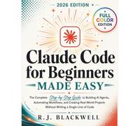 CLAUDE CODE FOR BEGINNERS MADE EASY: The Complete Step-by-Step Guide to Building AI Agents, Automating Workflows, and Creating Real-World Projects Without Writing a Single Line of Code