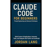 CLAUDE CODE FOR BEGINNERS: Prompt Engineering and Advanced Techniques Software Developers: Build Custom AI Applications, Automate Tasks, and Integrate with Python and JavaScript
