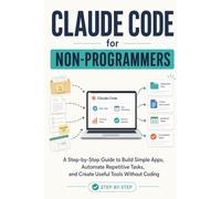Claude Code for Non-Programmers: A Step-by-Step Guide to Build Simple Apps, Automate Repetitive Tasks, and Create Useful Tools Without Coding