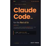 Claude Code for the Rest of Us: The Complete Guide to Automating Real Work with AI from the Desktop App to the Terminal. No Coding Required. (Shift Press AI Guides)