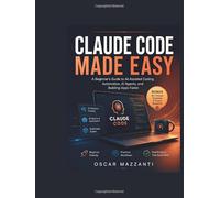 Claude Code Made Easy: A Beginner’s Guide to AI-Assisted Coding, Automation, AI Agents, and Building Apps Faster