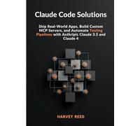 Claude Code Solutions: Ship Real-World Apps, Build Custom MCP Servers, and Automate Testing Pipelines with Anthropic Claude 3.5 and Claude 4