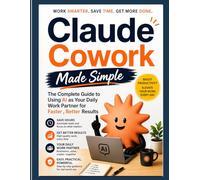 Claude Cowork Made Simple: The Complete Guide to Using AI as Your Daily Work Partner for Faster, Better Results