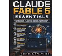 Claude Fable 5 Essentials: Practical Strategies for Advanced Reasoning, Content Creation, Decision Support, Collaboration, and Digital Transformation: 9 (Claude AI Guide for Beginners)