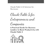 Claude Fable 5 for Entrepreneurs and Companies: A Practical Guide for Business Leaders to Boost Productivity with Claude Fable 5
