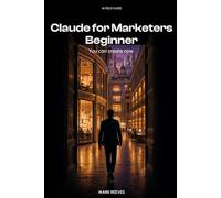 Claude for Marketers: The No-BS Playbook for Running Real Campaigns with Claude - Beginner Edition (AI Field Guide)