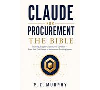 Claude for Procurement: The Bible: Sourcing, Suppliers, Spend, and Contracts - From Your First Prompt to Autonomous Sourcing Agents