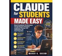 Claude for Students Made Easy: Boost Academic Performance Through Research Techniques, Assignment Planning, Note Organization, and Exam Preparation (Claude AI Guide for Beginners)