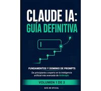 Claude IA: Guía Definitiva - Volumen 1: Fundamentos y Dominio de Prompts - De principiante a experto en la inteligencia artificial más avanzada de Anthropic (Guía no oficial)