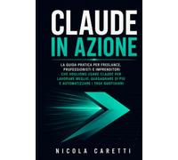 Claude in Azione: La guida pratica per freelance, professionisti e imprenditori che vogliono usare Claude per lavorare meglio, guadagnare di più e automatizzare i task quotidiani