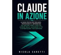 Claude in Azione: La guida pratica per freelance, professionisti e imprenditori che vogliono usare Claude per lavorare meglio, guadagnare di più e automatizzare i task quotidiani
