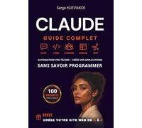 Claude: Le Guide Complet pour maîtriser l'IA d'Anthropic - Automatisez vos tâches avec des agents IA et créez vos applications sans coder
