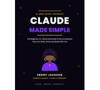 Claude Made Simple: The Beginner to Advanced Guide to Using Claude AI - Prompts, Models, Features, and Real Workflows