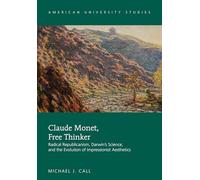 Claude Monet, Free Thinker: Radical Republicanism, Darwin's Science, and the Evolution of Impressionist Aesthetics: 40 (American University Studies)