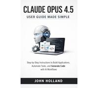 Claude Opus 4.5 User Guide Made Simple: Step-by-Step Instructions to Build Applications, Automate Tasks, and Generate Code with AI Workflows