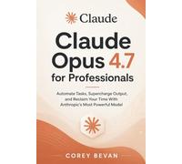 Claude Opus 4.7 for Professionals: Automate Tasks, Supercharge Output, and Reclaim Your Time With Anthropic's Most Powerful Model