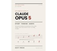 Claude Opus 5: The Complete Guide: Master Effort, Thinking, and Agents: The Practical Handbook for Professionals. No Hype, No Jargon. (Shift Press AI Guides)