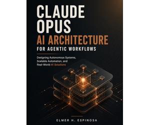 CLAUDE OPUS AI ARCHITECTURE FOR AGENTIC WORKFLOWS: Designing Autonomous Systems, Scalable Automation, and Real-World AI Solutions: 4 (Engineering Pathways)