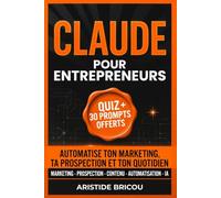 CLAUDE POUR ENTREPRENEURS Automatiser ton marketing, ta prospection et ton quotidien: Le guide pratique de l'intelligence artificielle pour solopreneurs et indépendants