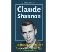 CLAUDE SHANNON: The Hidden Genius Who Shaped the Digital Age: The Untold Story of The Father of Information Theory and Cryptography, and How His Work Powers AI, Cybersecurity, and Modern Technology