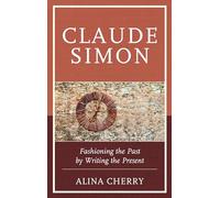 Claude Simon: Fashioning the Past by Writing the Present