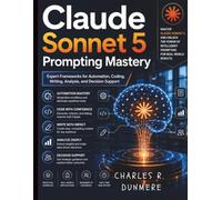Claude Sonnet 5 Prompting Mastery: Expert Frameworks for Automation, Coding, Writing, Analysis, and Decision Support (Claude AI Mastery for Everyone)
