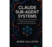 Claude Sub-Agent Systems: A Practical Guide to Building and Deploying Specialized AI Assistants with the Claude API