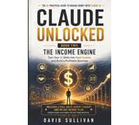 Claude Unlocked, Book 2: The Income Engine: Book Two: The Income Engine - Turn Your AI Skills Into Real Income and Build a Profitable Online Business ... AI Business & Productivity Blueprint)
