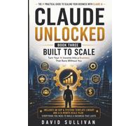 Claude Unlocked, Book 3: Built to Scale (Series Title: Claude Unlocked: The Ultimate AI Business & Productivity Blueprint)