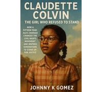 Claudette Colvin The Girl Who Refused to Stand: How a Fifteen-Year-Old’s Courage Changed the Civil Rights Movement and Inspires Generations to Stand Up for Justice