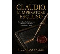 Claudio, l’imperatore escluso: Ascesa dopo Caligola, governo e Britannia nella Roma dei Giulio-Claudi
