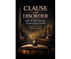 CLAUSE AND DISORDER - HOW TO WIN FRIENDS AND INFLUENCE JUDGES: Mastering the Mindset Behind Legal English