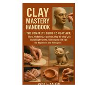 Clay Mastery Handbook: The Complete Guide to Clay Art: Tools, Modeling, Figurines, Step-by-Step Clay Sculpting Projects, Techniques, and Tips for Beginners and Hobbyists