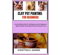 CLAY POT PAINTING FOR BEGINNERS: Fun and Simple Clay Pot Painting Projects for Beginners - Make Beautiful, Personalized Home and Garden Decor